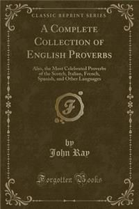 A Complete Collection of English Proverbs: Also, the Most Celebrated Proverbs of the Scotch, Italian, French, Spanish, and Other Languages