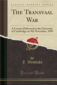 The Transvaal War: A Lecture Delivered in the University of Cambridge on 9th November, 1899 (Classic Reprint)