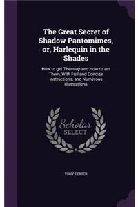 Great Secret of Shadow Pantomimes, or, Harlequin in the Shades: How to get Them up and How to act Them, With Full and Concise Instructions, and Numerous Illustrations