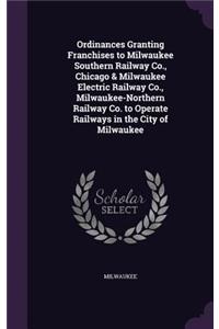 Ordinances Granting Franchises to Milwaukee Southern Railway Co., Chicago & Milwaukee Electric Railway Co., Milwaukee-Northern Railway Co. to Operate Railways in the City of Milwaukee