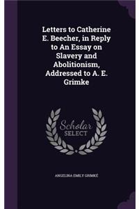Letters to Catherine E. Beecher, in Reply to An Essay on Slavery and Abolitionism, Addressed to A. E. Grimke