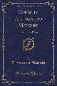 Opere di Alessandro Manzoni: In Versi e in Prosa (Classic Reprint)
