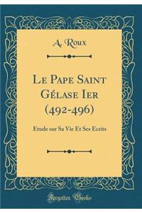 Le Pape Saint GÃ©lase Ier (492-496): Ã?tude Sur Sa Vie Et Ses Ã?crits (Classic Reprint)