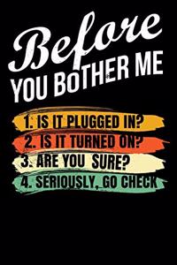 Before You Bother Me 1. Is It Plugged In? 2. Is It Turned On? 3. Are You Sure? 4. Seriously Go Check