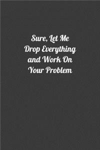 Sure, Let Me Drop Everything and Work On Your Problem Journal.Perfect Lined notebook Gift