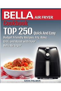 BELLA AIR FRYER Cookbook: TOP 250 Quick And Easy Budget Friendly Recipes. Fry, Bake, Grill, and Roast with Your BELLA Air Fryer