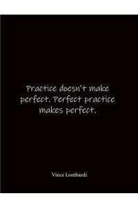 Practice doesn't make perfect. Perfect practice makes perfect. Vince Lombardi