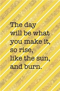 The Day Will Be What You Make It So Rise Like The Sun And Burn