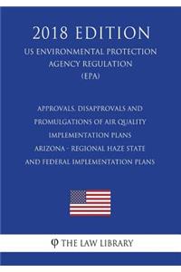 Approvals, Disapprovals and Promulgations of Air Quality Implementation Plans - Arizona - Regional Haze State and Federal Implementation Plans (US Environmental Protection Agency Regulation) (EPA) (2018 Edition)