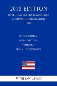 Revised Critical Infrastructure Protection Reliability Standards (US Federal Energy Regulatory Commission Regulation) (FERC) (2018 Edition)