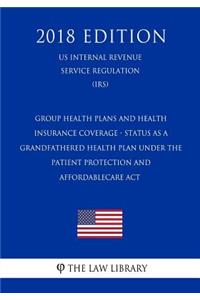Group Health Plans and Health Insurance Coverage - Status as a Grandfathered Health Plan Under the Patient Protection and AffordableCare Act (US Internal Revenue Service Regulation) (IRS) (2018 Edition)