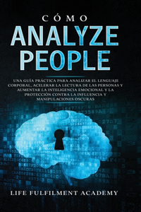 Cómo analizar a las personas: Una guía práctica para analizar el lenguaje corporal, acelerar la lectura de las personas y aumentar la inteligencia emocional y la protección contr