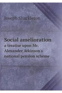 Social Amelioration a Treatise Upon Mr. Alexander Atkinson's National Pension Scheme