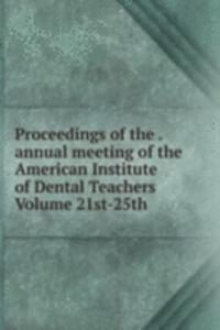 Proceedings of the . annual meeting of the American Institute of Dental Teachers Volume 21st-25th