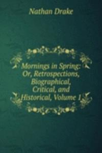 Mornings in Spring: Or, Retrospections, Biographical, Critical, and Historical, Volume 1