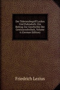 Der Toleranzbegriff Lockes Und Pufendorfs: Ein Beitrag Zur Geschichte Der Gewissensfreiheit, Volume 6 (German Edition)