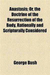 Anastasis, Or, the Doctrine of the Resurrection of the Body, Rationally and Scripturally Considered