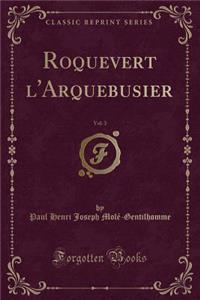 Roquevert l'Arquebusier, Vol. 3 (Classic Reprint)
