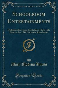 Schoolroom Entertainments: Dialogues, Exercises, Recitations, Plays, Folk Dances, Etc., for Use in the Schoolroom (Classic Reprint)