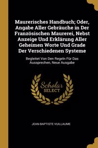 Maurerisches Handbuch; Oder, Angabe Aller Gebräuche in Der Französischen Maurerei, Nebst Anzeige Und Erklärung Aller Geheimen Worte Und Grade Der Verschiedenen Systeme