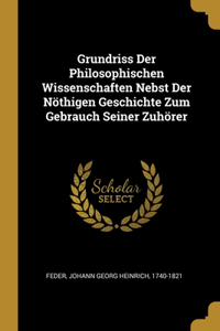 Grundriss Der Philosophischen Wissenschaften Nebst Der Nöthigen Geschichte Zum Gebrauch Seiner Zuhörer