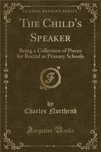 The Child's Speaker: Being a Collection of Pieces for Recital in Primary Schools (Classic Reprint)