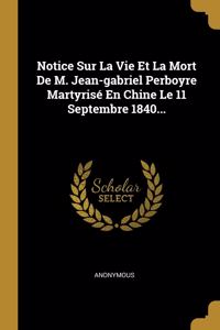 Notice Sur La Vie Et La Mort De M. Jean-gabriel Perboyre Martyrisé En Chine Le 11 Septembre 1840...
