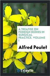 A Treatise on Foreign Bodies in Surgical Practice. Volume I
