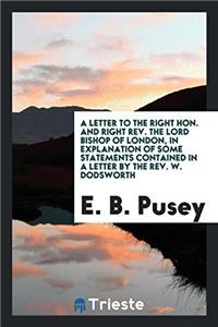 Letter to the Right Hon. and Right REV. the Lord Bishop of London, in Explanation of Some Statements Contained in a Letter by the REV. W. Dodsworth