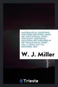 Mathematical Questions, with Their Solutions, from the Educational Times, with Many Additional Solutions Not Published in the Educational Times, Vol. II, from July to December, 1864
