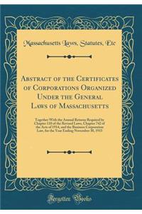 Abstract of the Certificates of Corporations Organized Under the General Laws of Massachusetts: Together With the Annual Returns Required by Chapter 110 of the Revised Laws, Chapter 742 of the Acts of 1914, and the Business Corporation Law, for the