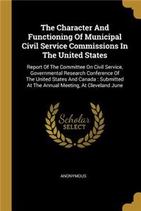 The Character And Functioning Of Municipal Civil Service Commissions In The United States: Report Of The Committee On Civil Service, Governmental Research Conference Of The United States And Canada: Submitted At The Annual Meeting, At Clev