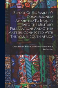Report Of His Majesty's Commissioners Appointed To Inquire Into The Military Preparations And Other Matters Connected With The War In South Africa