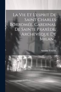 Vie Et L'esprit De Saint Charles Borromée, Cardinal De Sainte Praxède, Archevêque De Milan...