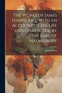 Works of James Harris Esq., With an Account of His Life and Character, by the Earl of Malmesbury