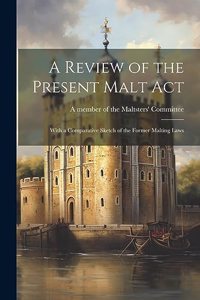 Review of the Present Malt Act; With a Comparative Sketch of the Former Malting Laws