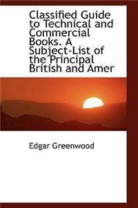 Classified Guide to Technical and Commercial Books. a Subject-List of the Principal British and Amer