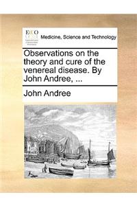 Observations on the Theory and Cure of the Venereal Disease. by John Andree, ...