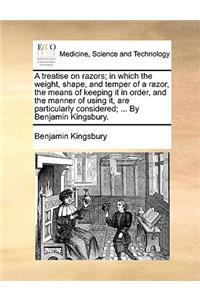 A Treatise on Razors; In Which the Weight, Shape, and Temper of a Razor, the Means of Keeping It in Order, and the Manner of Using It, Are Particularly Considered; ... by Benjamin Kingsbury.