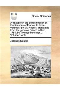 treatise on the administration of the finances of France. In three volumes. By Mr. Necker. Translated from the genuine French edition, 1784, by Thomas Mortimer, ... Volume 1 of 3