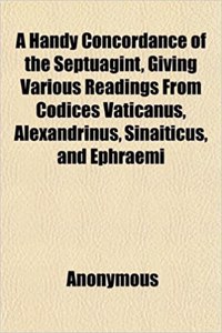 A Handy Concordance of the Septuagint, Giving Various Readings from Codices Vaticanus, Alexandrinus, Sinaiticus, and Ephraemi; With an Appendix