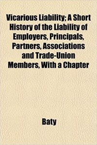 Vicarious Liability; A Short History of the Liability of Employers, Principals, Partners, Associations and Trade-Union Members, with a Chapter