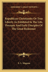 Republican Christianity Or True Liberty As Exhibited In The Life, Precepts And Early Disciples Of The Great Redeemer