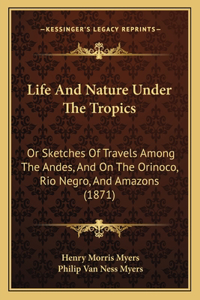 Life And Nature Under The Tropics: Or Sketches Of Travels Among The Andes, And On The Orinoco, Rio Negro, And Amazons (1871)