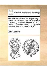 Mathematical Memoirs Respecting a Variety of Subjects; With an Appendix Containing Tables of Theorems for the Calculation of Fluents. ... by John Landen, F.R.S. Volume 1 of 2