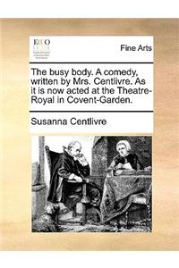 The Busy Body. a Comedy, Written by Mrs. Centlivre. as It Is Now Acted at the Theatre-Royal in Covent-Garden.