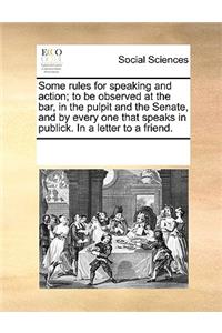 Some Rules for Speaking and Action; To Be Observed at the Bar, in the Pulpit and the Senate, and by Every One That Speaks in Publick. in a Letter to a Friend.