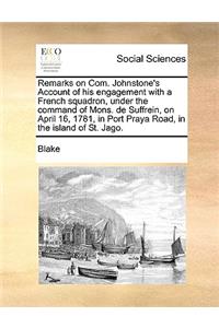 Remarks on Com. Johnstone's Account of His Engagement with a French Squadron, Under the Command of Mons. de Suffrein, on April 16, 1781, in Port Praya Road, in the Island of St. Jago.