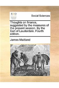 Thoughts on Finance, Suggested by the Measures of the Present Session. by the Earl of Lauderdale. Fourth Edition.