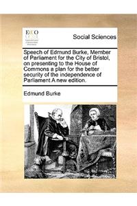 Speech of Edmund Burke, Member of Parliament for the City of Bristol, on presenting to the House of Commons a plan for the better security of the independence of Parliament A new edition.